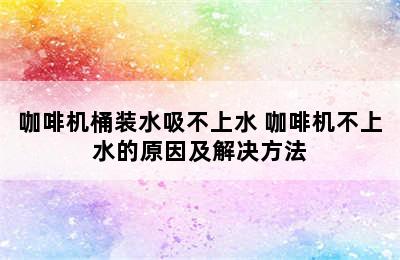 咖啡机桶装水吸不上水 咖啡机不上水的原因及解决方法